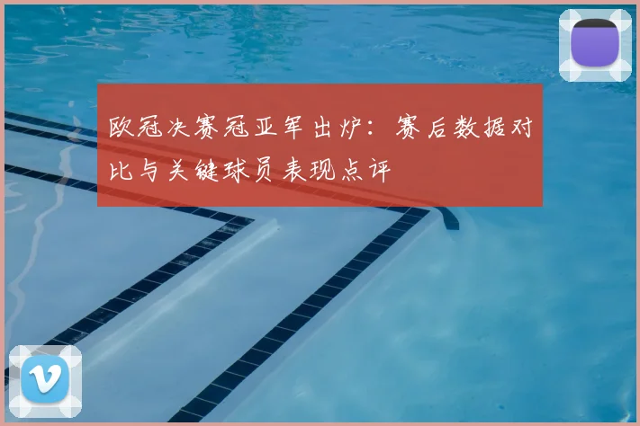 欧冠决赛冠亚军出炉：赛后数据对比与关键球员表现点评