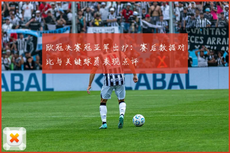 欧冠决赛冠亚军出炉：赛后数据对比与关键球员表现点评