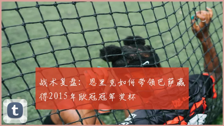 战术复盘：恩里克如何带领巴萨赢得2015年欧冠冠军奖杯