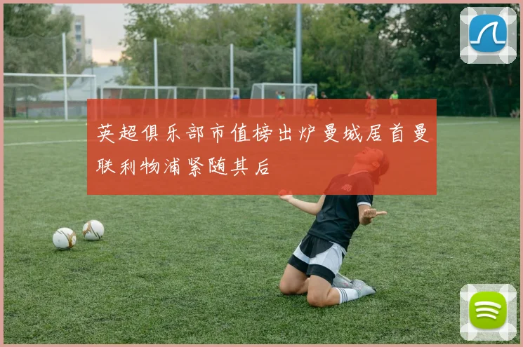 英超俱乐部市值榜出炉曼城居首曼联利物浦紧随其后