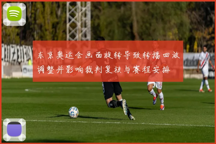 东京奥运会画面旋转导致转播回放调整并影响裁判复核与赛程安排