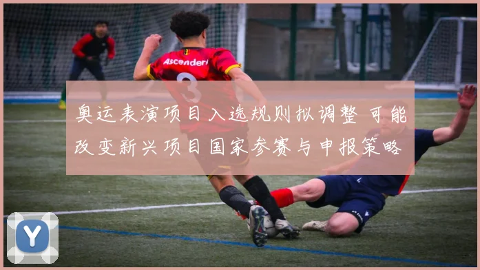 奥运表演项目入选规则拟调整 可能改变新兴项目国家参赛与申报策略