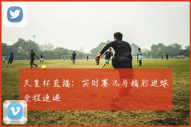 天皇杯直播：实时赛况与精彩进球全程速递