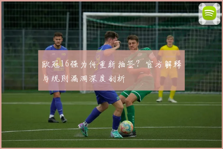 欧冠16强为何重新抽签？官方解释与规则漏洞深度剖析