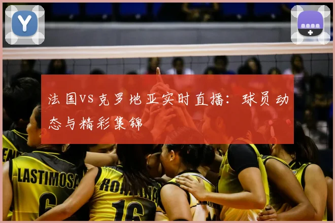 法国vs克罗地亚实时直播：球员动态与精彩集锦