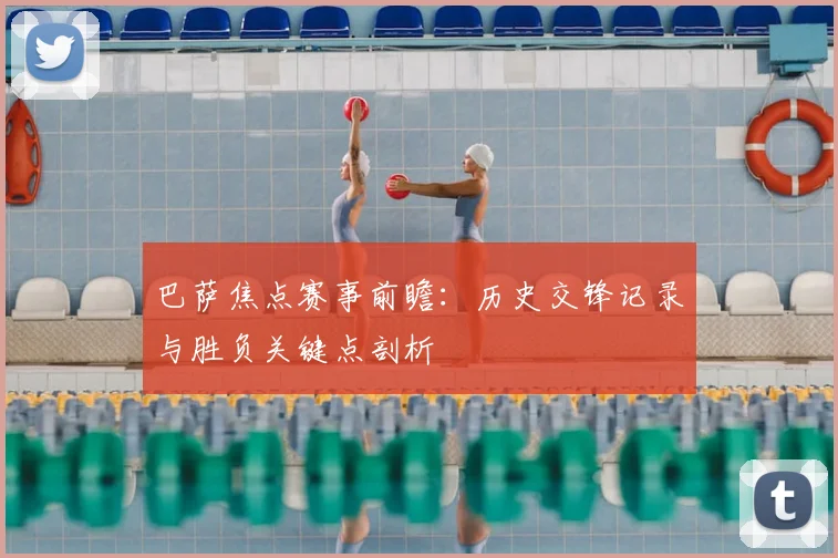 巴萨焦点赛事前瞻：历史交锋记录与胜负关键点剖析